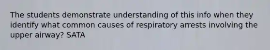 The students demonstrate understanding of this info when they identify what common causes of respiratory arrests involving the upper airway? SATA