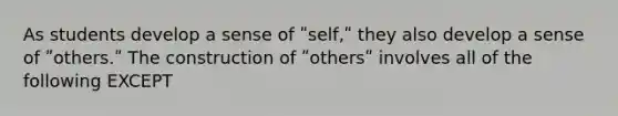 As students develop a sense of ʺself,ʺ they also develop a sense of ʺothers.ʺ The construction of ʺothersʺ involves all of the following EXCEPT