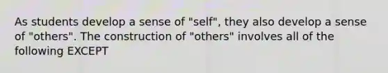 As students develop a sense of "self", they also develop a sense of "others". The construction of "others" involves all of the following EXCEPT