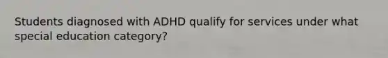 Students diagnosed with ADHD qualify for services under what special education category?