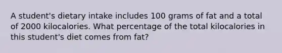 A student's dietary intake includes 100 grams of fat and a total of 2000 kilocalories. What percentage of the total kilocalories in this student's diet comes from fat?