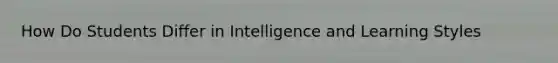 How Do Students Differ in Intelligence and Learning Styles