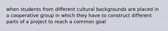 when students from different cultural backgrounds are placed in a cooperative group in which they have to construct different parts of a project to reach a common goal