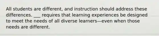 All students are different, and instruction should address these differences. ___ requires that learning experiences be designed to meet the needs of all diverse learners—even when those needs are different.