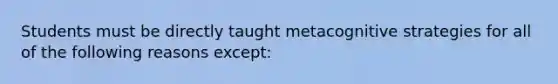 Students must be directly taught metacognitive strategies for all of the following reasons except: