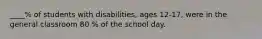 ____% of students with disabilities, ages 12-17, were in the general classroom 80 % of the school day.