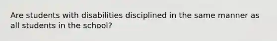 Are students with disabilities disciplined in the same manner as all students in the school?