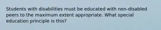 Students with disabilities must be educated with non-disabled peers to the maximum extent appropriate. What special education principle is this?