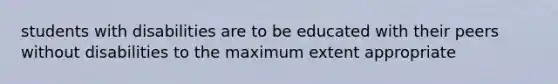 students with disabilities are to be educated with their peers without disabilities to the maximum extent appropriate