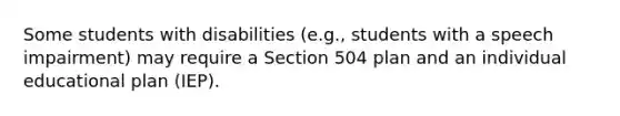 Some students with disabilities (e.g., students with a speech impairment) may require a Section 504 plan and an individual educational plan (IEP).