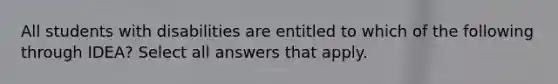 All students with disabilities are entitled to which of the following through IDEA? Select all answers that apply.