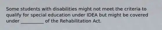 Some students with disabilities might not meet the criteria to qualify for special education under IDEA but might be covered under __________ of the Rehabilitation Act.