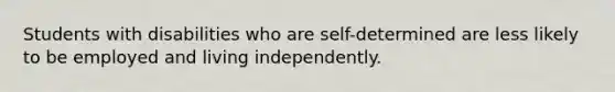 Students with disabilities who are self-determined are less likely to be employed and living independently.