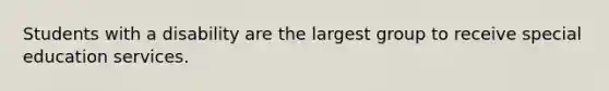 Students with a disability are the largest group to receive special education services.