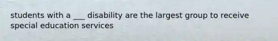 students with a ___ disability are the largest group to receive special education services