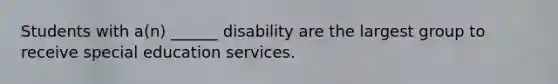 Students with a(n) ______ disability are the largest group to receive special education services.