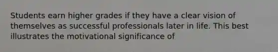 Students earn higher grades if they have a clear vision of themselves as successful professionals later in life. This best illustrates the motivational significance of