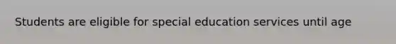 Students are eligible for special education services until age