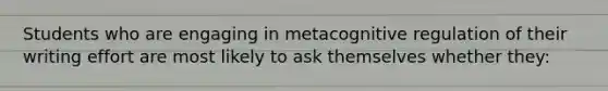 Students who are engaging in metacognitive regulation of their writing effort are most likely to ask themselves whether they: