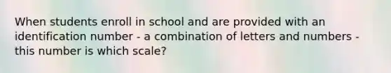 When students enroll in school and are provided with an identification number - a combination of letters and numbers - this number is which scale?