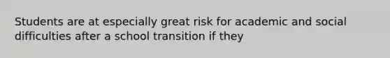 Students are at especially great risk for academic and social difficulties after a school transition if they