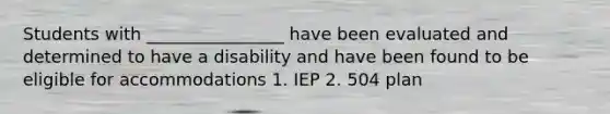 Students with ________________ have been evaluated and determined to have a disability and have been found to be eligible for accommodations 1. IEP 2. 504 plan