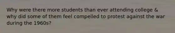 Why were there more students than ever attending college & why did some of them feel compelled to protest against the war during the 1960s?