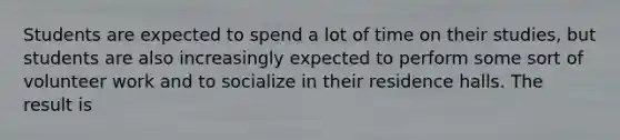 Students are expected to spend a lot of time on their studies, but students are also increasingly expected to perform some sort of volunteer work and to socialize in their residence halls. The result is