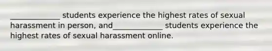 _____________ students experience the highest rates of sexual harassment in person, and_____________ students experience the highest rates of sexual harassment online.