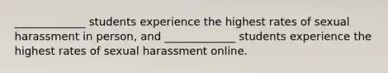 _____________ students experience the highest rates of sexual harassment in person, and _____________ students experience the highest rates of sexual harassment online.