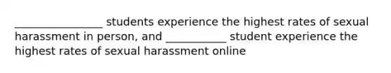 ________________ students experience the highest rates of sexual harassment in person, and ___________ student experience the highest rates of sexual harassment online