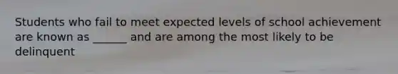 Students who fail to meet expected levels of school achievement are known as ______ and are among the most likely to be delinquent