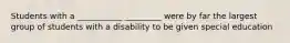 Students with a ___________ _________ were by far the largest group of students with a disability to be given special education