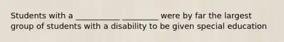 Students with a ___________ _________ were by far the largest group of students with a disability to be given special education