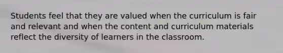 Students feel that they are valued when the curriculum is fair and relevant and when the content and curriculum materials reflect the diversity of learners in the classroom.