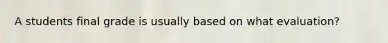 A students final grade is usually based on what evaluation?