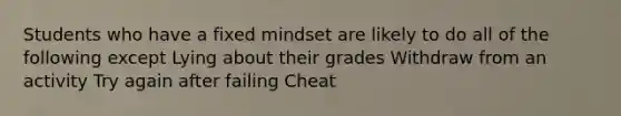 Students who have a fixed mindset are likely to do all of the following except Lying about their grades Withdraw from an activity Try again after failing Cheat