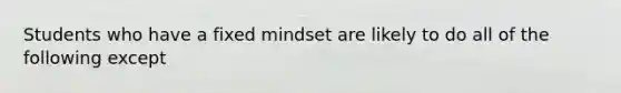 Students who have a fixed mindset are likely to do all of the following except