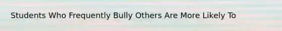 Students Who Frequently Bully Others Are More Likely To