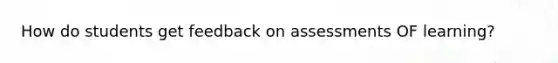 How do students get feedback on assessments OF learning?