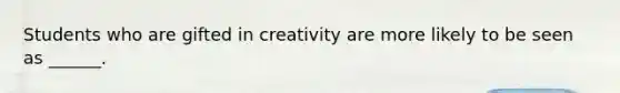 Students who are gifted in creativity are more likely to be seen as ______.