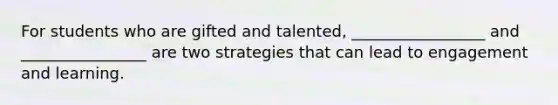 For students who are gifted and talented, _________________ and ________________ are two strategies that can lead to engagement and learning.