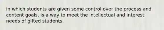 in which students are given some control over the process and content goals, is a way to meet the intellectual and interest needs of gifted students.