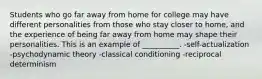 Students who go far away from home for college may have different personalities from those who stay closer to home, and the experience of being far away from home may shape their personalities. This is an example of __________. -self-actualization -psychodynamic theory -classical conditioning -reciprocal determinism