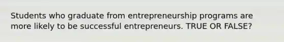 Students who graduate from entrepreneurship programs are more likely to be successful entrepreneurs. TRUE OR FALSE?