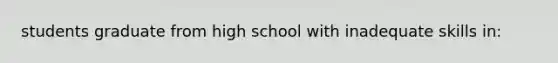 students graduate from high school with inadequate skills in: