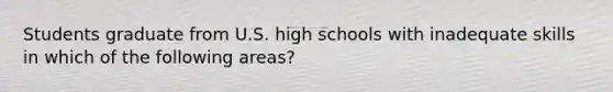 Students graduate from U.S. high schools with inadequate skills in which of the following areas?