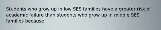 Students who grow up in low SES families have a greater risk of academic failure than students who grow up in middle SES families because