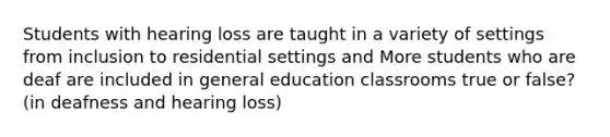 Students with hearing loss are taught in a variety of settings from inclusion to residential settings and More students who are deaf are included in general education classrooms true or false? (in deafness and hearing loss)