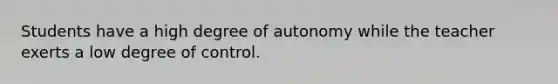 Students have a high degree of autonomy while the teacher exerts a low degree of control.